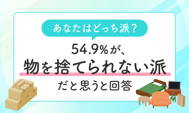 【あなたはどっち派？】54.9％が、物を「捨てられない派だと思う」と回答