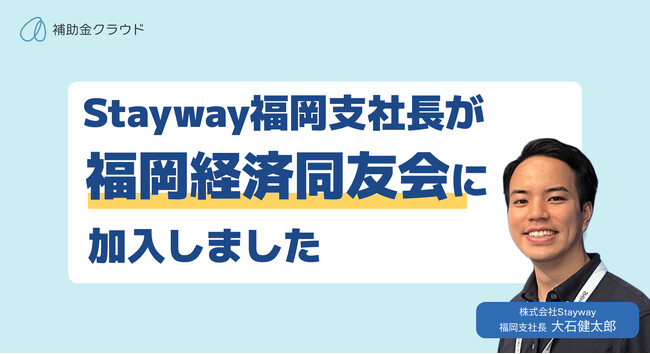 Stayway福岡支社長が福岡経済同友会へ加入　補助金クラウドを活用した中小・新興企業支援を通じ、福岡の経済発展に寄与