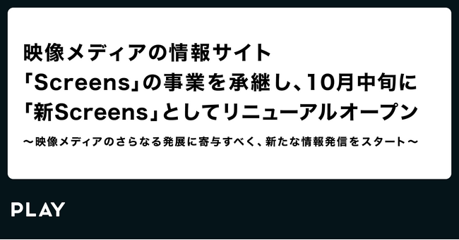 株式会社PLAY、”あらゆる映像メディア”の可能性や価値を発信する情報サイト「Screens」の事業を承継し「新Screens」として10月中旬にリニューアルオープン