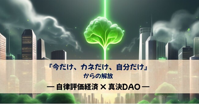 「『今だけ、カネだけ、自分だけ』からの解放──自律評価経済と真決DAOが拓く新しい未来」