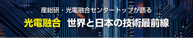 産総研・光電融合センター所長が語る！光電融合の世界動向と産総研の最新研究を紹介【10月22日開催】