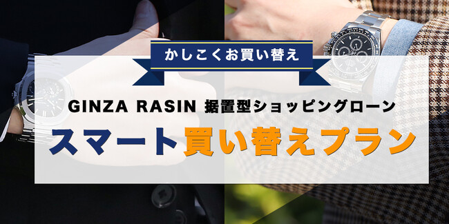 「GINZA RASIN」各店舗にて日本初となる中古高級時計向け据置型ショッピングクレジット「GINZA RASIN 据置型ショッピングローン スマート買い替えプラン」の提供を開始