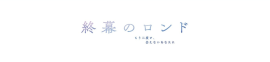 終幕のロンド 終幕のロンド