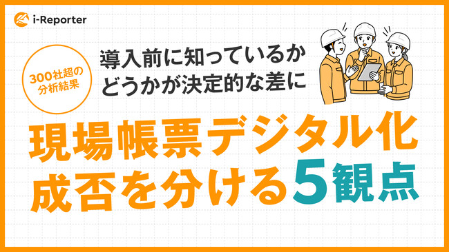 現場帳票デジタル化の成否を分ける5観点、導入前に知っているかどうかが決定的な差に。