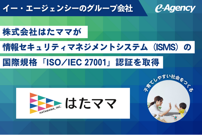 イー・エージェンシーのグループ会社、株式会社はたママが情報セキュリティマネジメントシステム（ISMS）の国際規格「ISO/IEC 27001」認証を取得