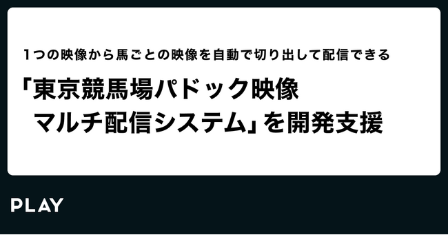 株式会社PLAY、一般財団法人グリーンチャンネルが提供する「パドック映像マルチ配信システム」で、パドック映像を馬別にリアルタイム視聴できる動画配信システムを開発支援