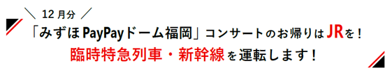 12月分「みずほPayPayドーム福岡」コンサートのお帰りはJRを！臨時特急列車・新幹線を運転します！