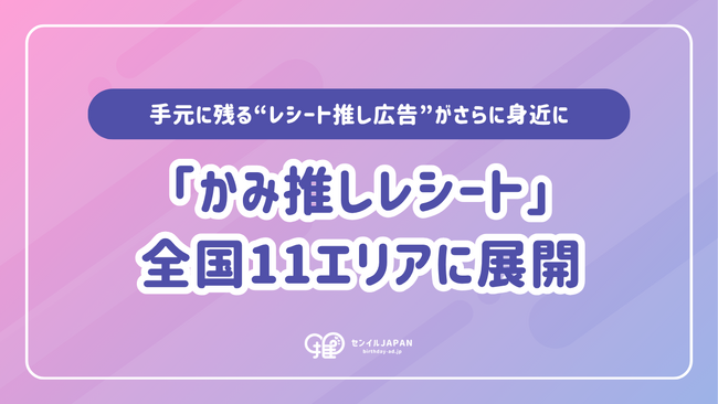 【全国11エリア】レシート推し広告サービス「かみ推しレシート」がついに全国展開！手元に残る“推し広告(R)”がさらに身近に