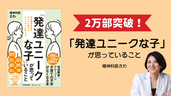 【4刷・累計2万部突破！】「うちの子の困った行動の理由がわからない…」と悩む親の子育ての不安を希望に変える！児童精神科医さわが提案する『「発達ユニークな子」が思っていること』が発売2ヶ月で異例のヒット