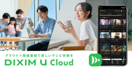 お気に入りの録画番組や、大切な動画を保存する 自分だけのクラウドサービス「DiXiM U Cloud」 お気に入りの録画番組や、大切な動画を保存する 自分だけのクラウドサービス「DiXiM U Cloud」