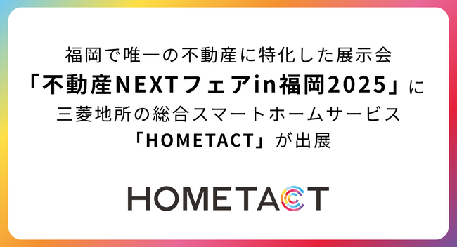 福岡で唯一の不動産に特化した展示会「不動産NEXTフェアin福岡2025」に三菱地所の総合スマートホームサービス「HOMETACT」が出展