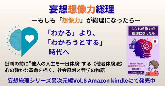 「想像力」が総理になった世界。批判の前に“他人の人生を1日体験”する〈他者体験法〉が社会を変える―“わかる”より“わかろうとする”時代へ。心の静かな革命を描く『妄想想像力総理』11月11日発売。