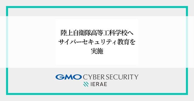 GMOサイバーセキュリティ byイエラエ、陸上自衛隊高等工科学校の生徒にサイバーセキュリティ教育を実施