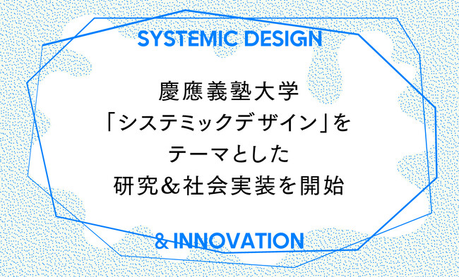 慶應義塾大学、新たなるイノベーション創出手法「システミックデザイン」を活用した研究&社会実装に向けた活動を開始