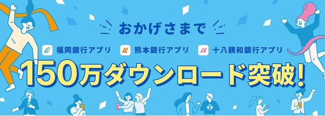 ＜ 福岡銀行アプリ・熊本銀行アプリ・十八親和銀行アプリ ＞150万ダウンロード突破のお知らせ