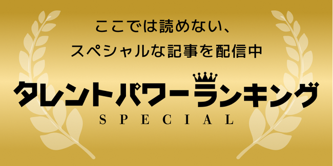 普段は読めない特別記事を会員限定で配信！『タレントパワーランキング』が新コンテンツ『タレントパワーランキングSPECIAL』をスタート！