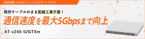【新登場】アップリンク10ギガ、ダウンリンクマルチギガ対応52ポートモデル『AT-x240-52GTXm』
～ 配線入れ替え無しで手軽に高速通信を実現 ～