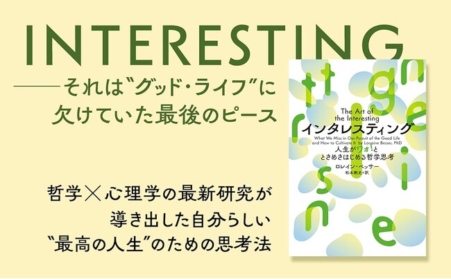 いい人生とは？　哲学×心理学の最新研究が導き出した“グッド・ライフ”に欠けていた最後のピース、それはINTERESTING。『インタレスティング　人生がワオ！とときめきはじめる哲学思考』予約販売開始