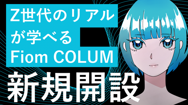 Z世代のリアルが学べる記事が豊富！広告、CM、PV、デザインの制作ノウハウから推し活、アイドル文化、共感消費の最新動向まで！Z世代のクリエイティブカンパニーFiomがCOLUMNコーナーを新規開設。