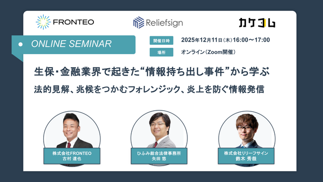 【FRONTEO・リリーフサイン・カケコム｜共催セミナー開催】生保・金融業界で起きた“情報持ち出し事件”から学ぶ「法的見解」、「兆候をつかむフォレンジック」、「炎上を防ぐ情報発信」