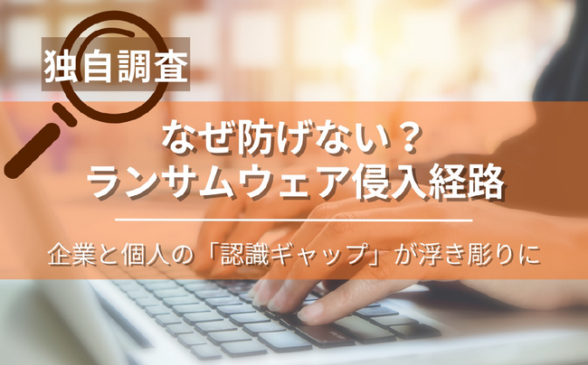 【独自調査】なぜ防げない?ランサムウェア侵入経路、企業と個人の「認識ギャップ」が浮き彫りに
