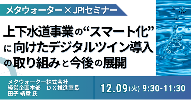 【JPIセミナー】メタウォーター(株)「上下水道事業の ”スマート化” に向けたデジタルツイン導入の取り組みと今後の展開について」12月9日(火) 開催