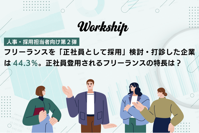 フリーランスを「正社員として採用（トランジション採用）」検討・打診した企業は44.3％。正社員登用されるフリーランスの特長は？