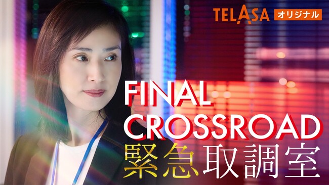 天海祐希主演『緊急取調室』からレギュラー陣総出演の配信オリジナル誕生！『緊急取調室 FINAL CROSSROAD』（全３話）本日よりTELASAで独占配信スタート！