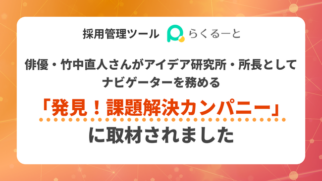 採用管理ツール「らくるーと」が、俳優・竹中直人さんがアイデア研究所・所長としてナビゲーターを務める「発見！課題解決カンパニー」に取材されました
