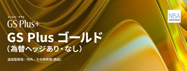 GS Plus 第2弾「GS Plus ゴールド（為替ヘッジあり）／（為替ヘッジなし）」NISA対応で登場！