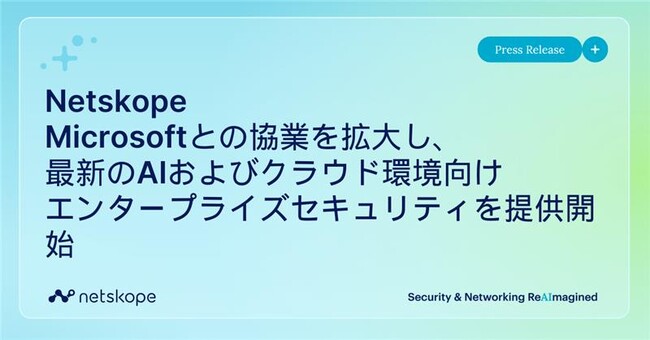 Netskope、Microsoftとの協業を拡大し、最新のAIおよびクラウド環境向けエンタープライズセキュリティを提供開始