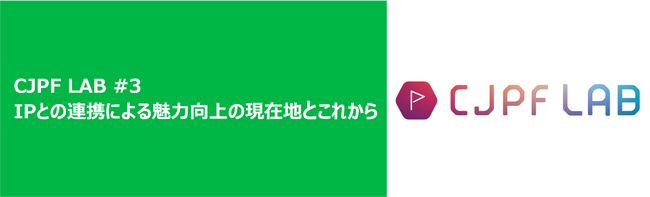 第三回 CJPF LAB「IPとの連携による魅力向上の現在地とこれから」開催のお知らせ