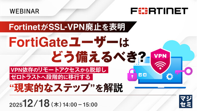 『FortinetがSSL-VPN廃止を表明、FortiGateユーザーはどう備えるべき？』というテーマのウェビナーを開催