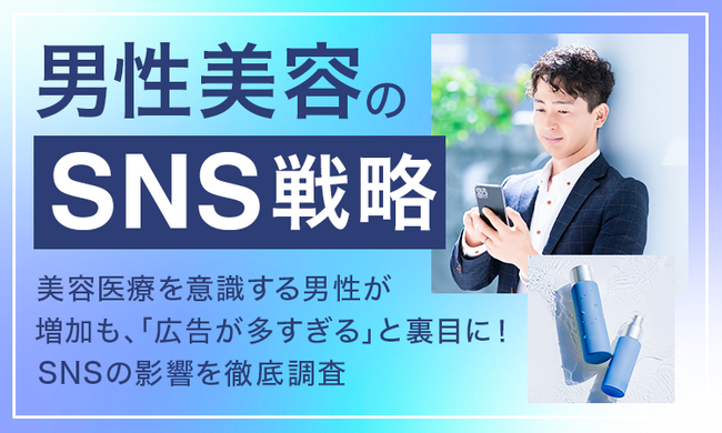 【男性美容のSNS戦略】美容医療を意識する男性が増加も、「広告が多すぎる」と裏目に！SNSの影響を徹底調査