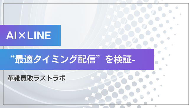 ラストラボ、AI×LINEで“最適タイミング配信”を検証-- 行動予測 × 最適タイミング配信で、査定離脱の抑制と購買（買取）導線の高度化を検証 -