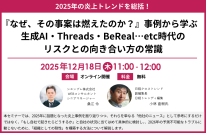 2025年の炎上トレンドを総括！
「『なぜ、その事案は燃えたのか？』事例から学ぶ、生成AI・Threads・BeReal…etc時代のリスクとの向き合い方の常識」セミナー開催のお知らせ