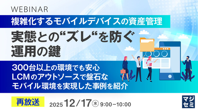 『【再放送】複雑化するモバイルデバイスの資産管理、実態との“ズレ“を防ぐ運用の鍵』というテーマのウェビナーを開催