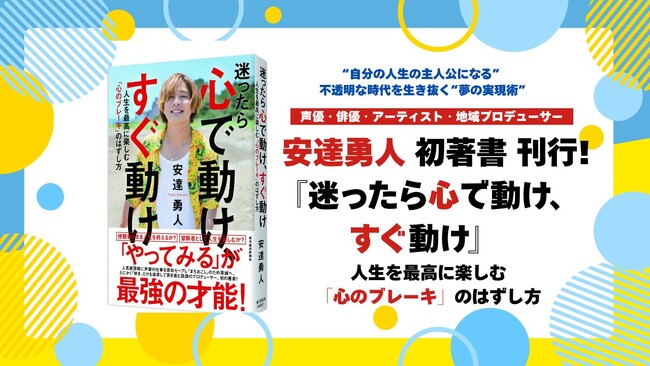 『アクエリオンロゴス』『ミュージカル「忍たま乱太郎」』など出演の人気声優・地域プロデューサー安達勇人氏初著書『迷ったら心で動け、すぐ動け : 人生を最高に楽しむ「心のブレーキ」のはずし方』刊行！