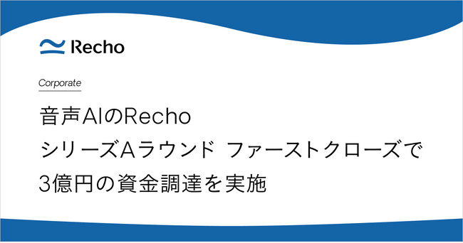 Voice AIプラットフォーム Recho、シリーズAラウンド ファーストクローズで3億円の資金調達を実施