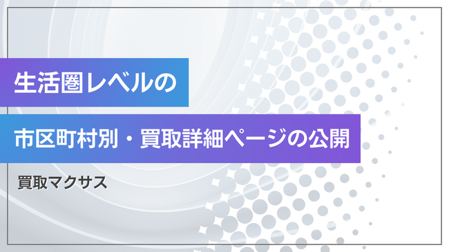 【買取マクサス】Webエリア戦略を深化。「市区町村別・買取詳細ページ」の制作・公開を開始し、“生活圏レベル”のマイクロ検索ニーズ（地域×買取）を捕捉