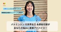 バドミントン 元世界女王 永原 和可那が　あなたの悩みに直接アドバイス！　お得にレッスンを受けられる　期間限定体験キャンペーンも実施中