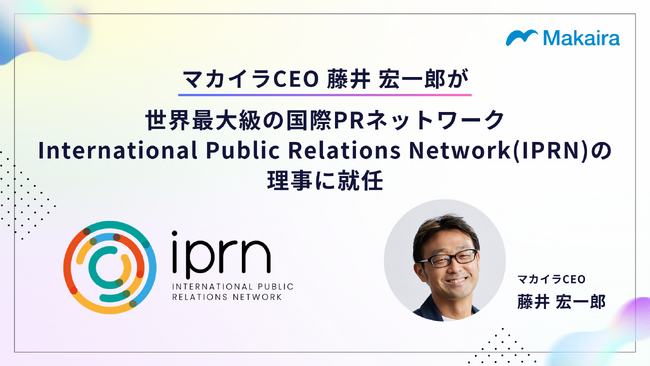 マカイラCEO藤井宏一郎、世界最大級の国際PRネットワーク「International Public Relations Network（IPRN）」の理事に就任