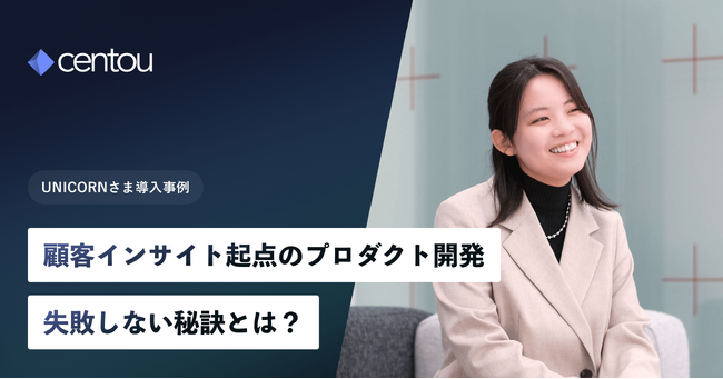失敗しないプロダクト開発スタイルへ、国内初インサイトマネジメントクラウド「Centou」を活用した、UNICORNでの開発プロセス事例を公開