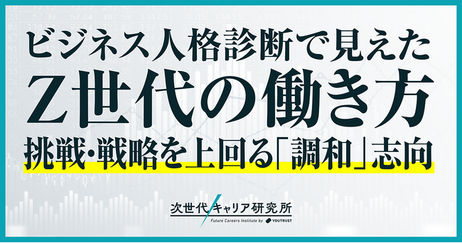 【次世代キャリア研究所 第3弾調査】「ビジネス人格」4分類16タイプを発表！Z世代は調和型、ミドル世代は挑戦・戦略型が多い傾向に。