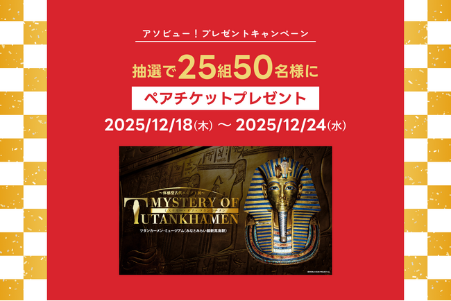 アソビュー！、抽選で25組50名に当たる「MYSTERY OF TUTANKHAMEN 体感型古代エジプト展＜ペアチケット＞プレゼントキャンペーン」を2025年12月18日（木）より開始！