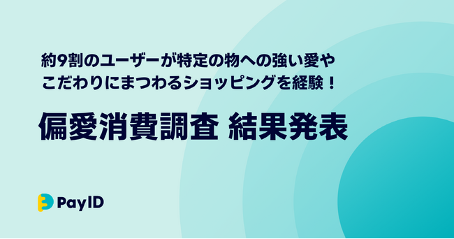 ユーザーの約9割が特定の物への強い愛やこだわり=偏愛にまつわるショッピングを経験！購入者向けショッピングサービス「Pay ID」が、偏愛消費の実態を調査