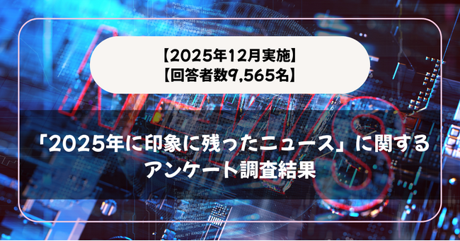 【回答者数9,565名】「2025年に印象に残ったニュース」に関するアンケート調査結果【2025年12月実施】