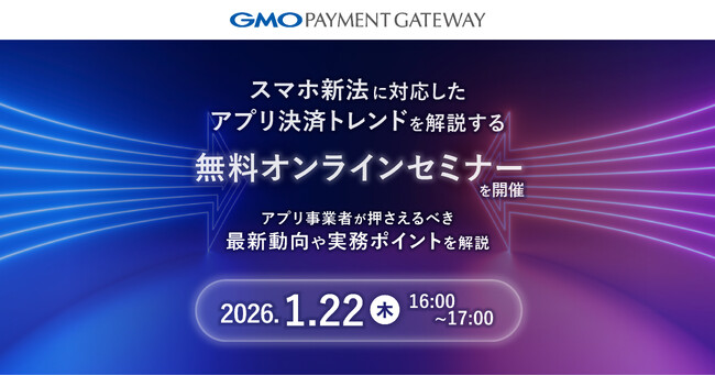 GMOペイメントゲートウェイ、スマホ新法に対応したアプリ決済トレンドを解説する無料オンラインセミナーを開催