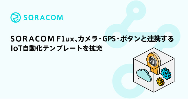 SORACOM Flux、カメラ・GPS・ボタンと連携するIoT自動化テンプレートを拡充