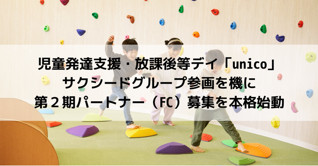 児童発達支援・放課後等デイ「unico」、サクシードグループ参画を機に第２期パートナー（FC）募集を本格始動